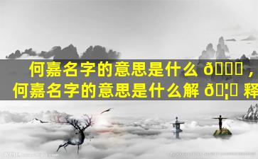 何嘉名字的意思是什么 🐈 ,何嘉名字的意思是什么解 🦆 释